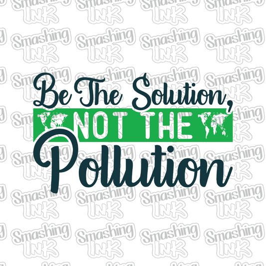 Be The Solution Not The Pollution - Heat Transfer | DTF | Sublimation (TAT 3 BUS DAYS) [7D-5HTV]